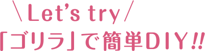 Let’s try「ゴリラ」で簡単DIY!!